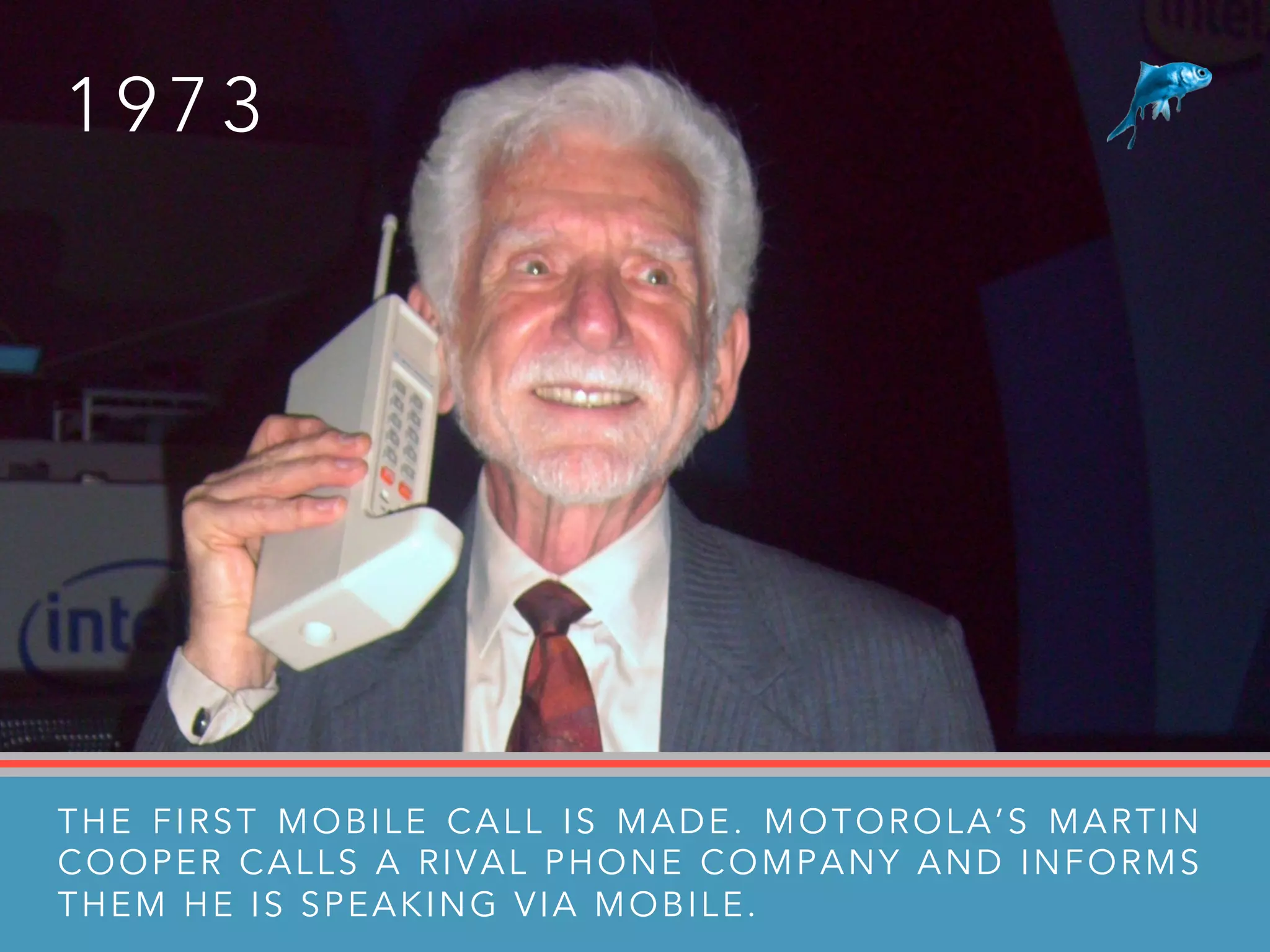 1 9 7 3
THE FIRST MOBILE CALL IS MADE. MOTOROLA’S MARTIN
COOPER CALLS A RIVAL PHONE COMPANY AND INFORMS
THEM HE IS SPEAKING VIA MOBILE.
 