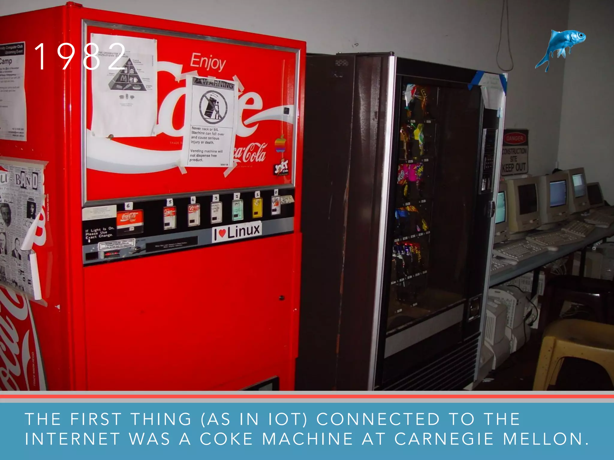 1 9 8 2
THE FIRST THING (AS IN IOT) CONNECTED TO THE
INTERNET WAS A COKE MACHINE AT CARNEGIE MELLON.
 