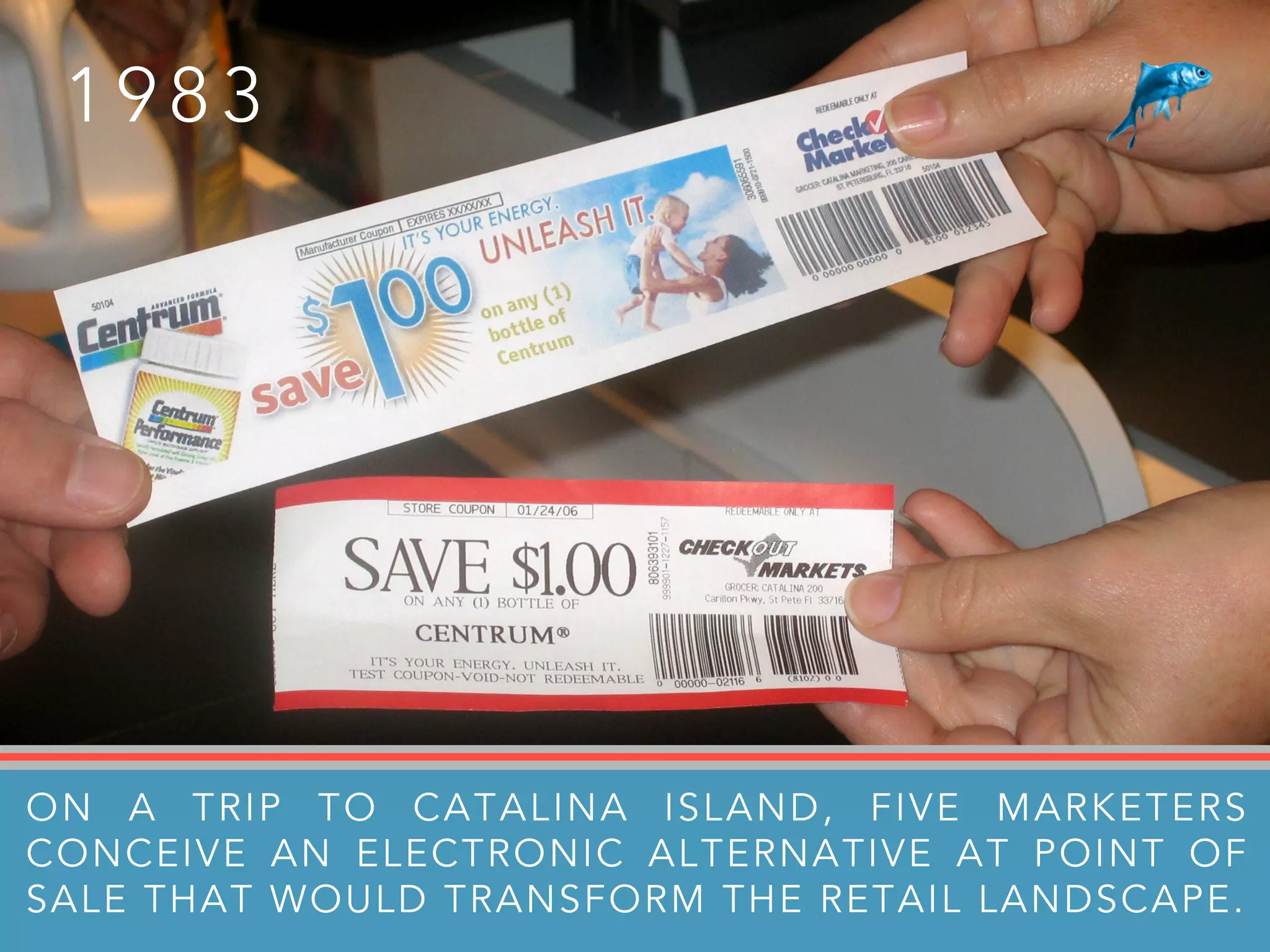 1 9 8 3
ON A TRIP TO CATALINA ISLAND, FIVE MARKETERS
CONCEIVE AN ELECTRONIC ALTERNATIVE AT POINT OF
SALE THAT WOULD TRANSFORM THE RETAIL LANDSCAPE.
 