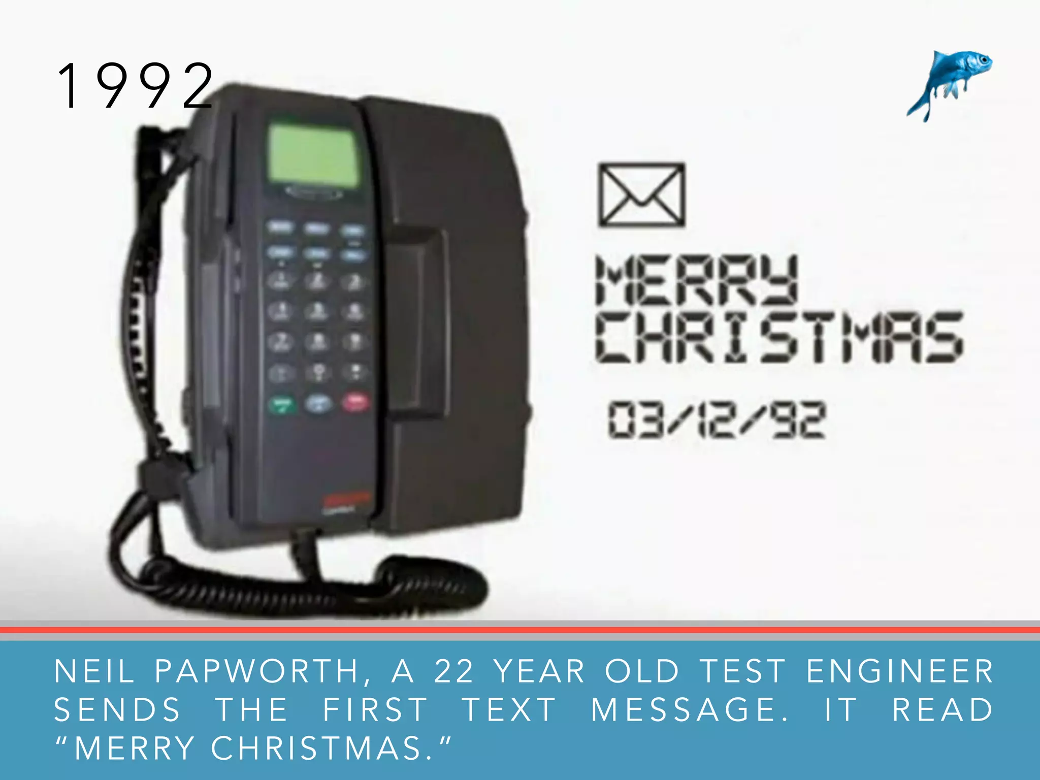 1 9 9 2
NEIL PAPWORTH, A 22 YEAR OLD TEST ENGINEER
S E N D S T H E F I R S T T E X T M E S S A G E . I T R E A D
“MERRY CHRISTMAS.”
 