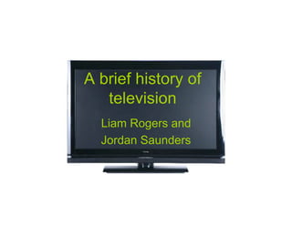 A brief history of
   television
  Liam Rogers and
  Jordan Saunders
 
