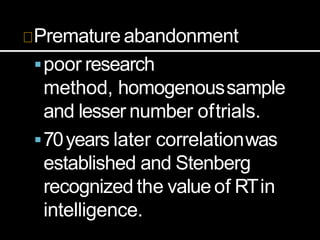 Premature abandonment
poor research
method, homogenoussample
and lesser number oftrials.
70years later correlationwas
established and Stenberg
recognized the valueof RTin
intelligence.
 
