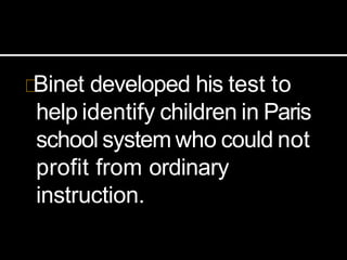 Binet developed his test to
help identify children in Paris
school system who could not
profit from ordinary
instruction.
 