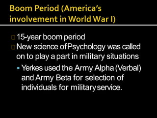 15-year boom period
New science ofPsychology was called
on to play apart in military situations
 Yerkes used the Army Alpha(Verbal)
and Army Beta for selection of
individuals for militaryservice.
 