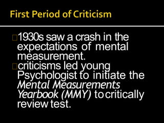 1930s saw a crash in the
expectations of mental
measurement.
criticisms led young
Psychologist to initiate the
Mental Measurements
Yearbook (MMY) tocritically
review test.
 