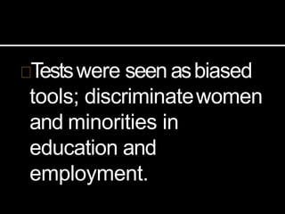 Testswere seen asbiased
tools; discriminatewomen
and minorities in
education and
employment.
 