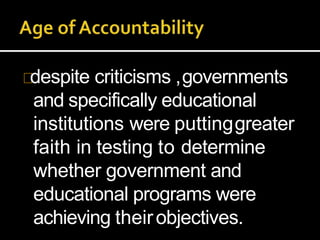 despite criticisms ,governments
and specifically educational
institutions were puttinggreater
faith in testing to determine
whether government and
educational programs were
achieving theirobjectives.
 