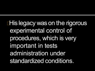 Hislegacy wason the rigorous
experimental control of
procedures, which is very
important in tests
administration under
standardized conditions.
 