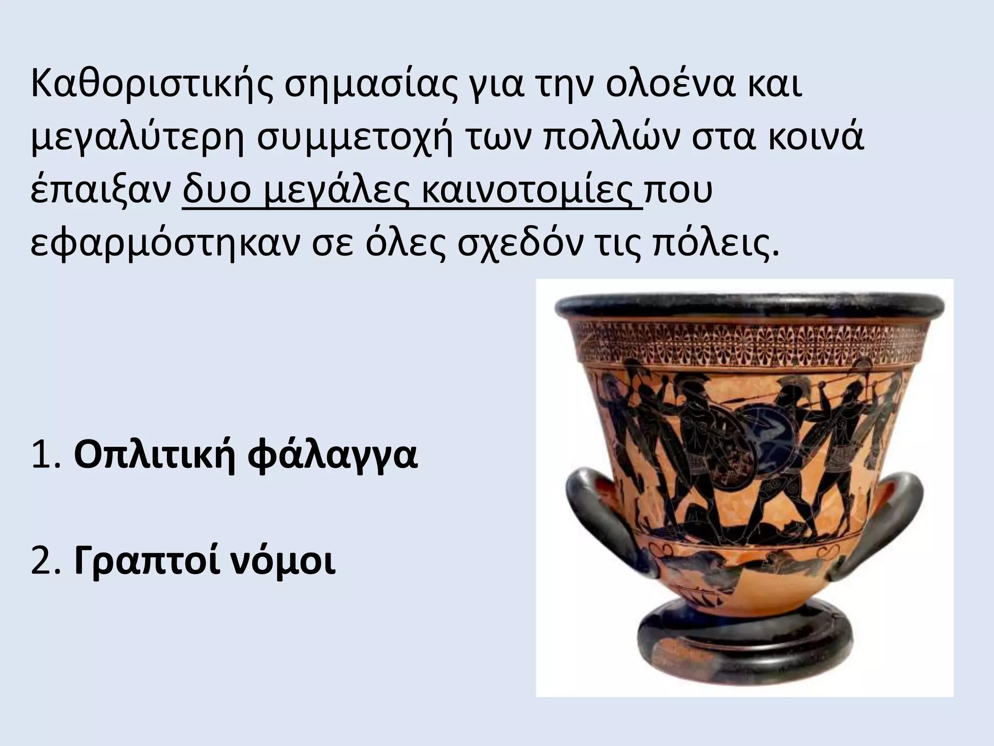 Καθοριστικής σημασίας για την ολοένα και
μεγαλύτερη συμμετοχή των πολλών στα κοινά
έπαιξαν δυο μεγάλες καινοτομίες που
εφαρμόστηκαν σε όλες σχεδόν τις πόλεις.
1. Οπλιτική φάλαγγα
2. Γραπτοί νόμοι
 