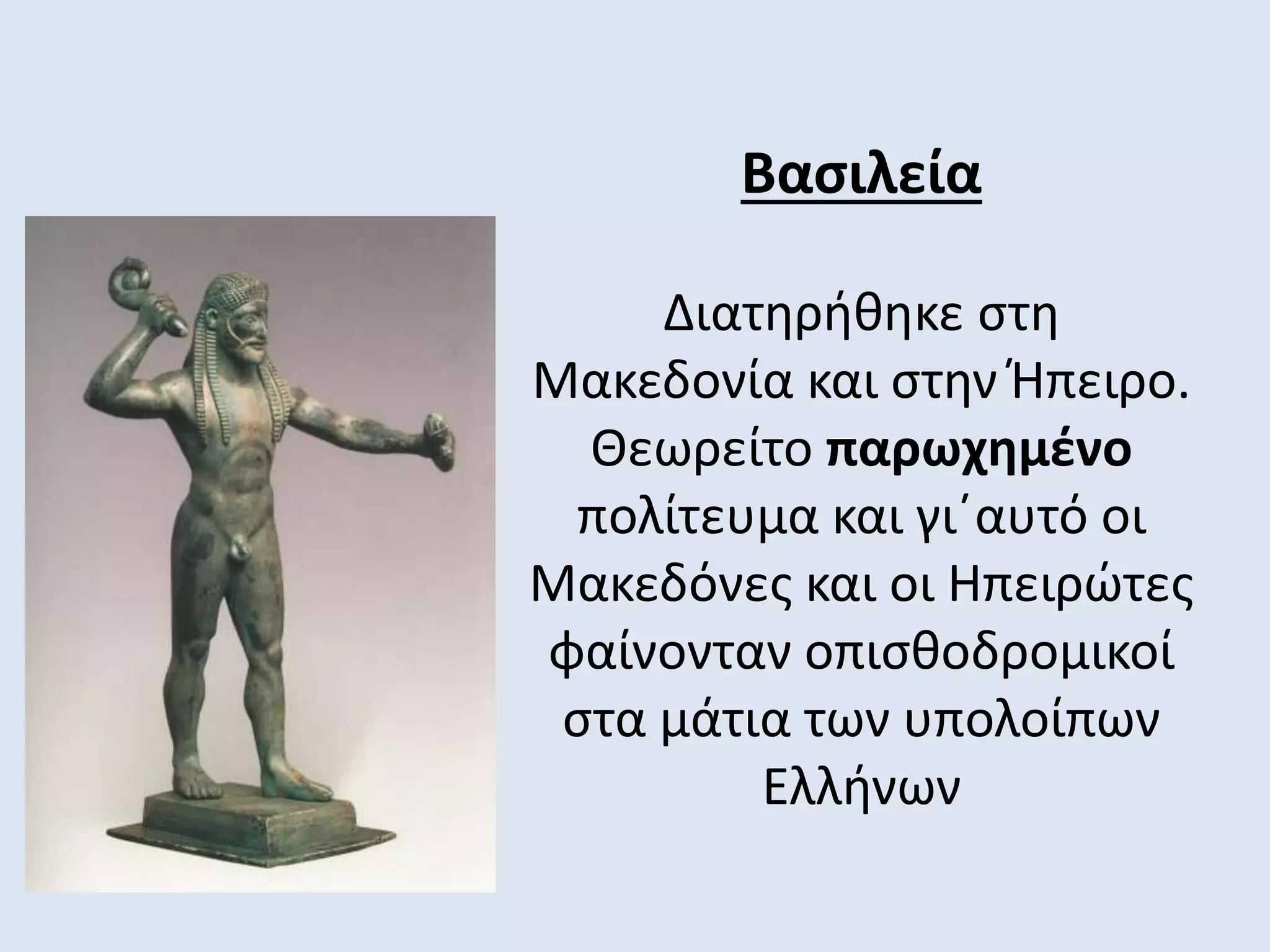 Βασιλεία
Διατηρήθηκε στη
Μακεδονία και στην Ήπειρο.
Θεωρείτο παρωχημένο
πολίτευμα και γι΄αυτό οι
Μακεδόνες και οι Ηπειρώτες
φαίνονταν οπισθοδρομικοί
στα μάτια των υπολοίπων
Ελλήνων
 