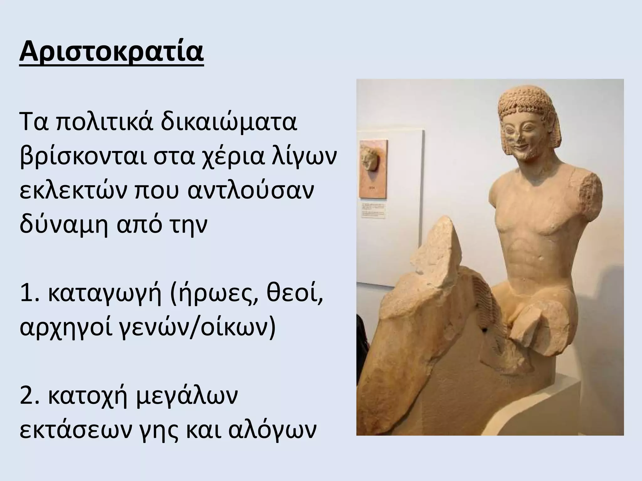 Αριστοκρατία
Τα πολιτικά δικαιώματα
βρίσκονται στα χέρια λίγων
εκλεκτών που αντλούσαν
δύναμη από την
1. καταγωγή (ήρωες, θεοί,
αρχηγοί γενών/οίκων)
2. κατοχή μεγάλων
εκτάσεων γης και αλόγων
 
