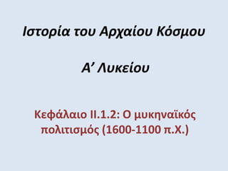 Ιστορία του Αρχαίου Κόσμου
Α’ Λυκείου
Κεφάλαιο II.1.2: Ο μυκηναϊκός
πολιτισμός (1600-1100 π.Χ.)
 