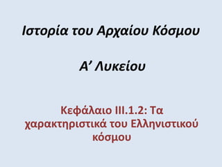 Ιστορία του Αρχαίου Κόσμου
Α’ Λυκείου
Κεφάλαιο III.1.2: Τα
χαρακτηριστικά του Ελληνιστικού
κόσμου
 