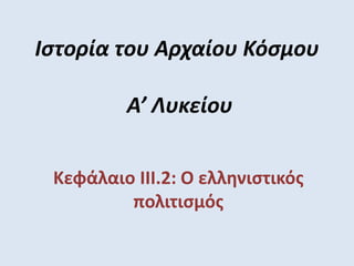Ιστορία του Αρχαίου Κόσμου
Α’ Λυκείου
Κεφάλαιο III.2: Ο ελληνιστικός
πολιτισμός
 