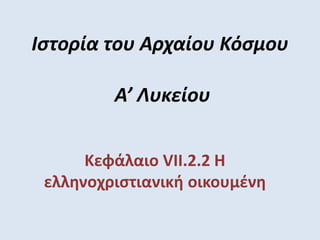 Ιστορία του Αρχαίου Κόσμου
Α’ Λυκείου
Κεφάλαιο VII.2.2 Η
ελληνοχριστιανική οικουμένη
 