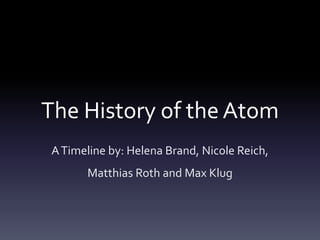 The History of the Atom
A Timeline by: Helena Brand, Nicole Reich,
      Matthias Roth and Max Klug
 