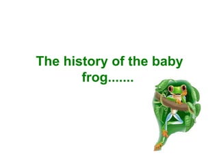 The history of the baby frog.......   