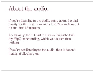 About the audio.
If you’re listening to the audio, sorry about the bad
quality for the first 12 minutes. SXSW somehow cut
...