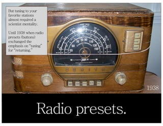 But tuning to your
favorite stations
almost required a
scientist mentality.

Until 1938 when radio
presets (buttons)
excha...