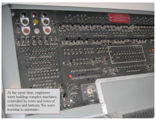 At the same time, engineers
were building complex machines
controlled by rows and rows of
switches and buttons. We were
le...