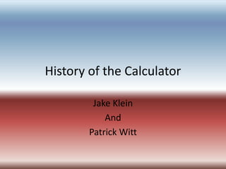 History of the Calculator
Jake Klein
And
Patrick Witt
 
