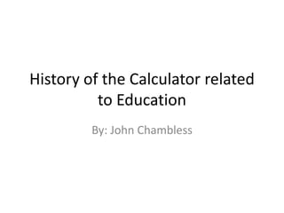 History of the Calculator related to Education By: John Chambless 