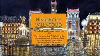 HISTORY OF
VALLADOLID
Valladolid was founded in the year
1856
The city council of Valladolid is the
institution that is in charge of the
goverment of the city and the
municipality of Valladolid
 