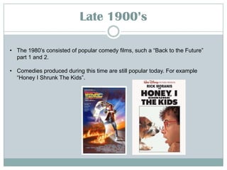 Late 19::’s
• The 1980’s consisted of popular comedy films, such a “Back to the Future”
part 1 and 2.
• Comedies produced during this time are still popular today. For example
“Honey I Shrunk The Kids”.

 