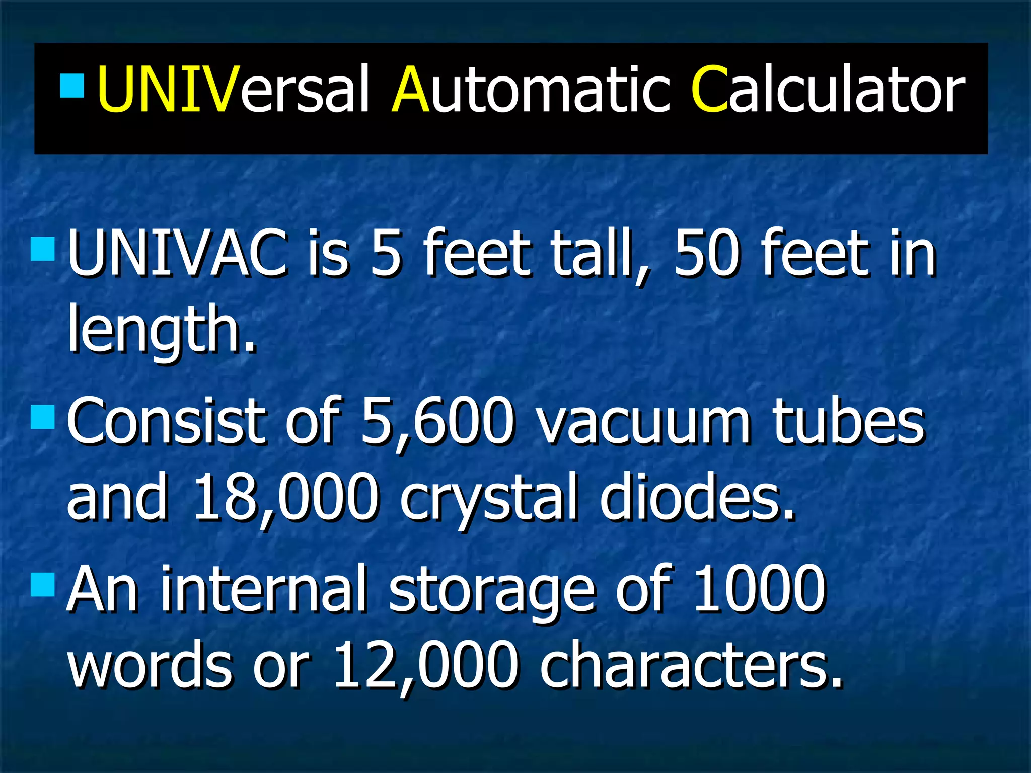 UNIVAC is 5 feet tall, 50 feet in length. Consist of 5,600 vacuum tubes and 18,000 crystal diodes. An internal storage of 1000 words or 12,000 characters. UNIV ersal  A utomatic  C alculator 