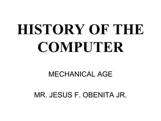 HISTORY OF THE COMPUTER MECHANICAL AGE MR. JESUS F. OBENITA JR. 