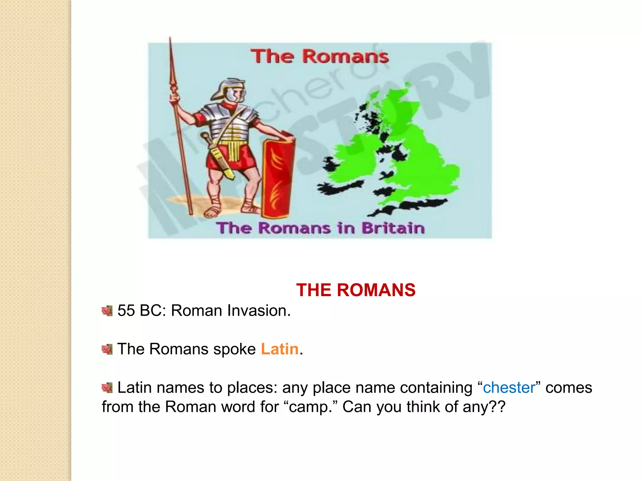 THE ROMANS 55 BC: Roman Invasion.The Romans spoke Latin.  Latin names to places: any place name containing “chester” comes from the Roman word for “camp.” Can you think of any??