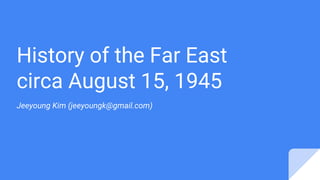 History of the Far East
circa August 15, 1945
Jeeyoung Kim (jeeyoungk@gmail.com)
 