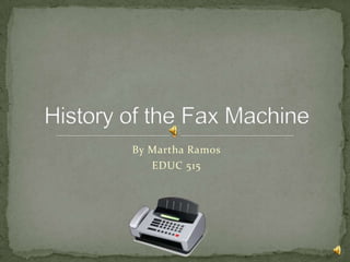 By Martha Ramos EDUC 515 History of the Fax Machine 