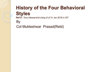 History of the Four Behavioral
Styles
Ref-Dr. Tony Alessandra’s blog of of 31 Jan 2018 in ICF
By
Col Mukteshwar Prasad(Retd)
 