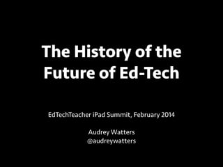 The History of the
Future of Ed-Tech
EdTechTeacher iPad Summit, February 2014
!

Audrey Watters
@audreywatters

 
