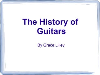 The History of
Guitars
By Grace Lilley
 