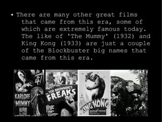 ● There are many other great films 
that came from this era, some of 
which are extremely famous today. 
The like of 'The Mummy' (1932) and 
King Kong (1933) are just a couple 
of the Blockbuster big names that 
came from this era. 
 