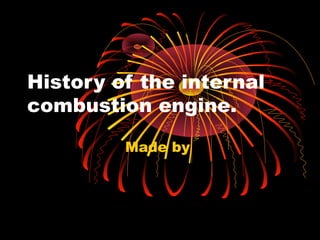 History of the internal
combustion engine.
Made by
 
