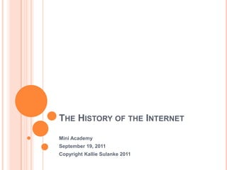 THE HISTORY OF THE INTERNET
Mini Academy
September 19, 2011
Copyright Kallie Sulanke 2011
 