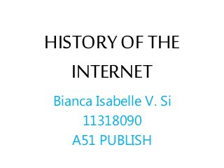 HISTORY OF THE 
INTERNET 
Bianca Isabelle V. Si 
11318090 
A51 PUBLISH 
 
