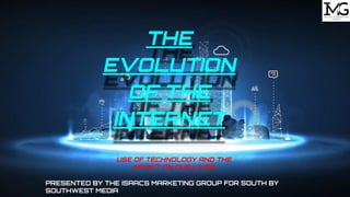 THE
EVOLUTION
OF THE
INTERNET
USE OF TECHNOLOGY AND THE
IMPACT ON OUR LIVES
PRESENTED BY THE ISAACS MARKETING GROUP FOR SOUTH BY
SOUTHWEST MEDIA
 