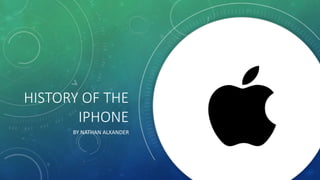 HISTORY OF THE
IPHONE
BY NATHAN ALXANDER
 