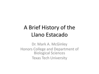 A Brief History of the
    Llano Estacado
      Dr. Mark A. McGinley
Honors College and Department of
       Biological Sciences
      Texas Tech University
 