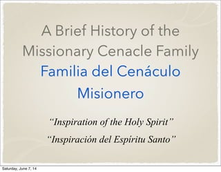 A Brief History of the
Missionary Cenacle Family
Familia del Cenáculo
Misionero
“Inspiration of the Holy Spirit”
“Inspiración del Espíritu Santo”
Saturday, June 7, 14
 