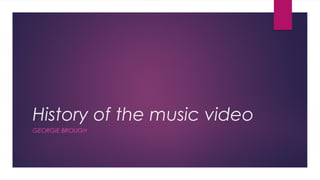 History of the music video
GEORGIE BROUGH
 