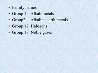 • Family names
• Group 1 Alkali metals
• Group2 Alkaline earth metals
• Group 17 Halogens
• Group 18 Noble gases
 