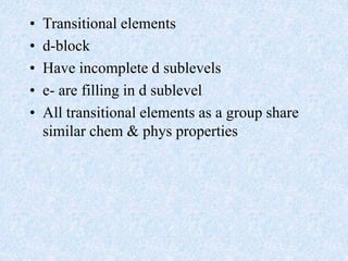 • Transitional elements
• d-block
• Have incomplete d sublevels
• e- are filling in d sublevel
• All transitional elements as a group share
similar chem & phys properties
 