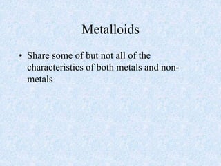 Metalloids
• Share some of but not all of the
characteristics of both metals and non-
metals
 