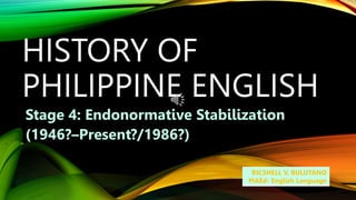 HISTORY OF
PHILIPPINE ENGLISH
Stage 4: Endonormative Stabilization
(1946?–Present?/1986?)
RICSHELL V, BULUTANO
MAEd- English Language
 