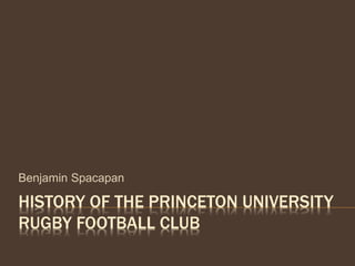 HISTORY OF THE PRINCETON UNIVERSITY
RUGBY FOOTBALL CLUB
Benjamin Spacapan
 
